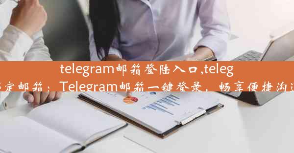 telegram邮箱登陆入口,telegram绑定邮箱：Telegram邮箱一键登录，畅享便捷沟通体验