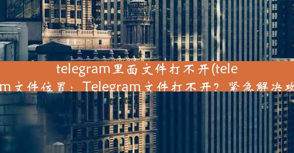 telegram里面文件打不开(telegram文件位置：Telegram文件打不开？紧急解决攻略)