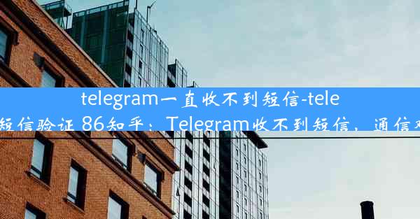 telegram一直收不到短信-telegram收不到短信验证 86知乎：Telegram收不到短信，通信难题困扰不已