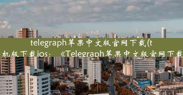 telegraph苹果中文版官网下载(telegreat中文手机版下载ios：《Telegraph苹果中文版官网下载，轻