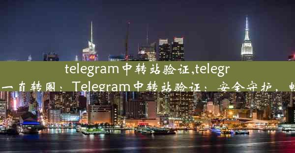 telegram中转站验证,telegram链接一直转圈：Telegram中转站验证：安全守护，畅通无阻