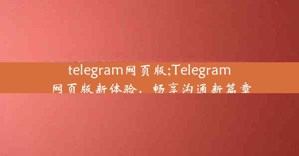 telegram网页版;Telegram网页版新体验，畅享沟通新篇章