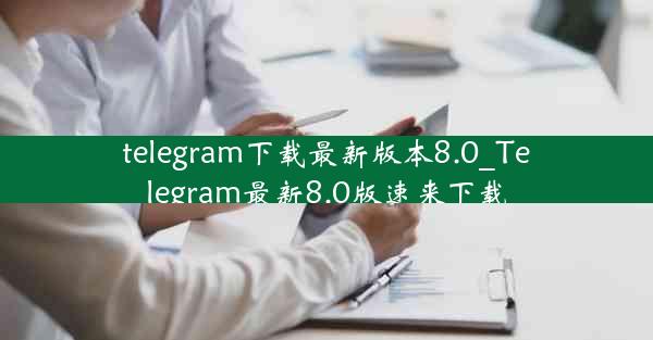 telegram下载最新版本8.0_Telegram最新8.0版速来下载