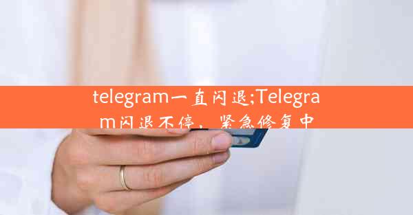 telegram一直闪退;Telegram闪退不停，紧急修复中