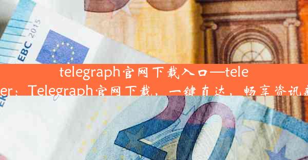 telegraph官网下载入口—telegrapher：Telegraph官网下载，一键直达，畅享资讯新体验