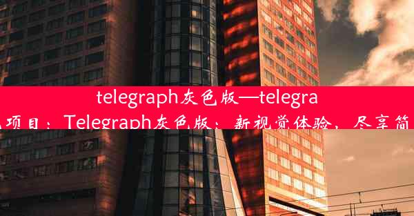 telegraph灰色版—telegram灰色项目：Telegraph灰色版：新视觉体验，尽享简约之美