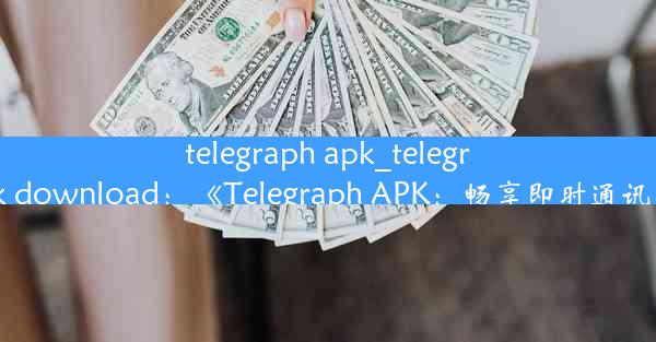 telegraph apk_telegraph apk download：《Telegraph APK：畅享即时通讯新体