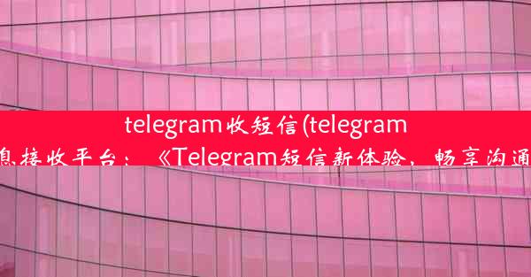 telegram收短信(telegram信息接收平台：《Telegram短信新体验，畅享沟通》)