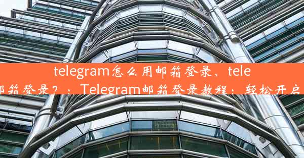 telegram怎么用邮箱登录、telegram怎么邮箱登录？：Telegram邮箱登录教程：轻松开启新通讯方式