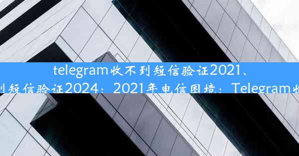 telegram收不到短信验证2021、telegram收不到短信验证2024：2021年电信困境：Telegram收不到短信验证