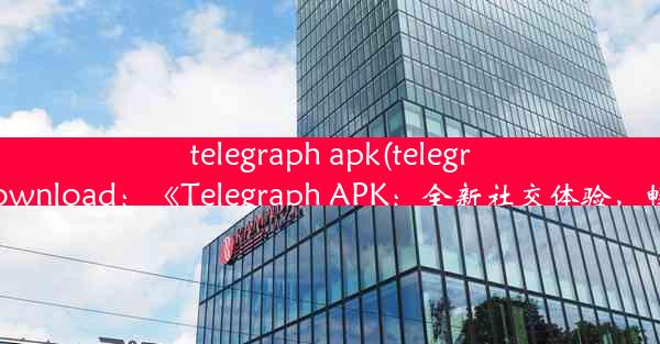 telegraph apk(telegraph apk download：《Telegraph APK：全新社交体验，畅享沟通》)