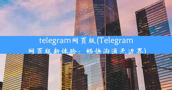 telegram网页版(Telegram网页版新体验：畅快沟通无边界)