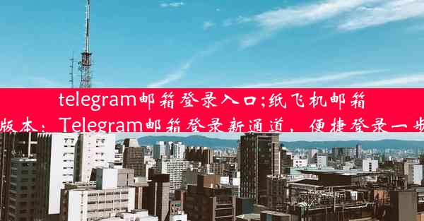 telegram邮箱登录入口;纸飞机邮箱登录版本：Telegram邮箱登录新通道，便捷登录一步到位