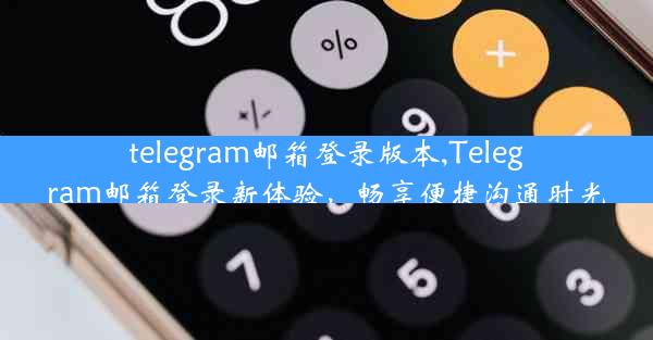 telegram邮箱登录版本,Telegram邮箱登录新体验，畅享便捷沟通时光