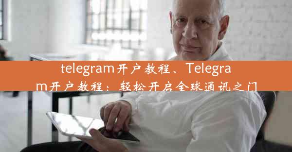 telegram开户教程、Telegram开户教程：轻松开启全球通讯之门