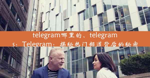 telegram哪里的、telegrams：Telegram：揭秘热门频道背后的秘密