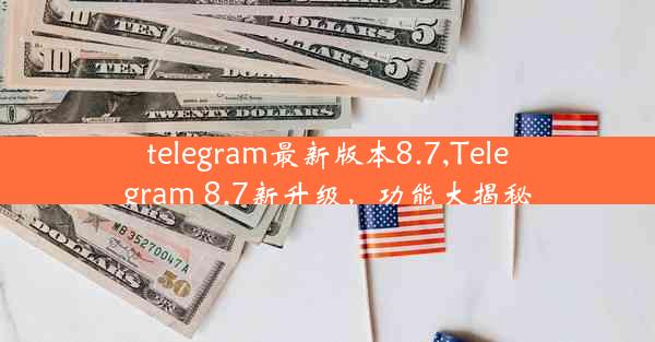 telegram最新版本8.7,Telegram 8.7新升级，功能大揭秘