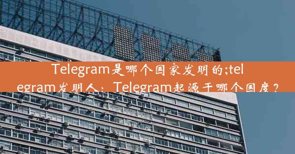 Telegram是哪个国家发明的;telegram发明人：Telegram起源于哪个国度？