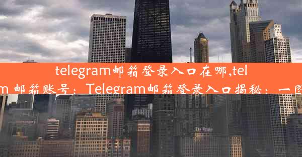 telegram邮箱登录入口在哪,telegram 邮箱账号：Telegram邮箱登录入口揭秘：一图掌握