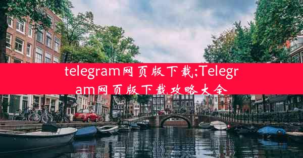 telegram网页版下载;Telegram网页版下载攻略大全