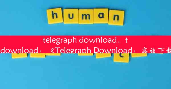 telegraph download、telegraphdownload：《Telegraph Download：高效下