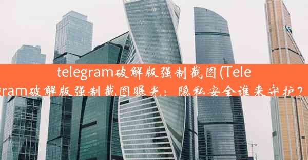 telegram破解版强制截图(Telegram破解版强制截图曝光：隐私安全谁来守护？)