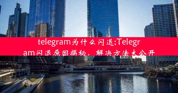 telegram为什么闪退;Telegram闪退原因揭秘，解决方法大公开