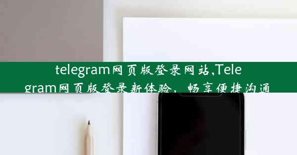 telegram网页版登录网站,Telegram网页版登录新体验，畅享便捷沟通