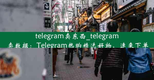 telegram卖东西_telegram卖数据：Telegram热购精选好物，速来下单