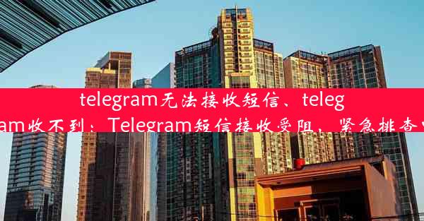 telegram无法接收短信、telegram收不到：Telegram短信接收受阻，紧急排查中