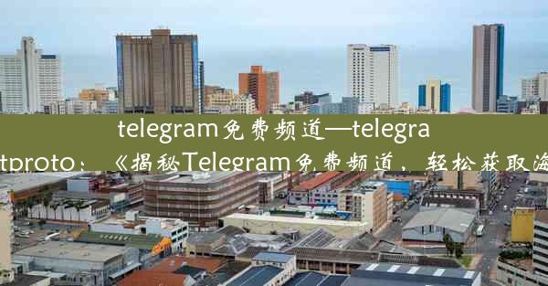 telegram免费频道—telegram免费mtproto：《揭秘Telegram免费频道，轻松获取海量资讯》