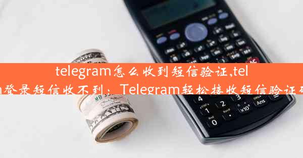 telegram怎么收到短信验证,telegram登录短信收不到：Telegram轻松接收短信验证码攻略