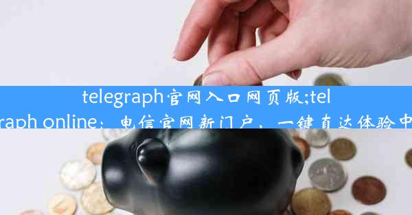 telegraph官网入口网页版;telegraph online：电信官网新门户，一键直达体验中心