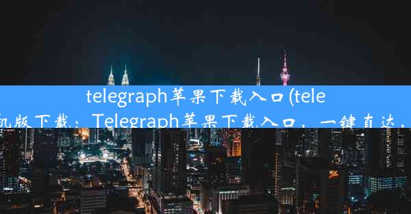 telegraph苹果下载入口(telegreat中文苹果手机版下载：Telegraph苹果下载入口，一键直达，畅享资讯新体验)