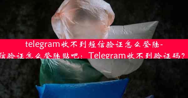 telegram收不到短信验证怎么登陆-telegram收不到短信验证怎么登陆贴吧：Telegram收不到验证码？教你轻