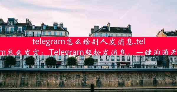 telegram怎么给别人发消息,telegram怎么发言：Telegram轻松发消息，一键沟通无障碍