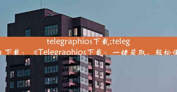 telegraphios下载;telegraph 下载：《Telegraphios下载：一键获取，轻松便捷》