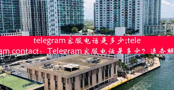 telegram客服电话是多少;telegram contact：Telegram客服电话是多少？速查解答