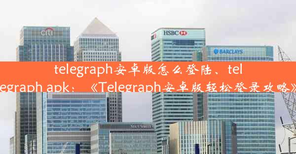 telegraph安卓版怎么登陆、telegraph apk：《Telegraph安卓版轻松登录攻略》