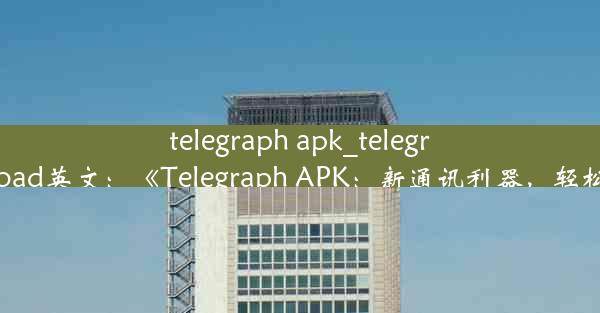 telegraph apk_telegraph apk download英文：《Telegraph APK：新通讯利器，