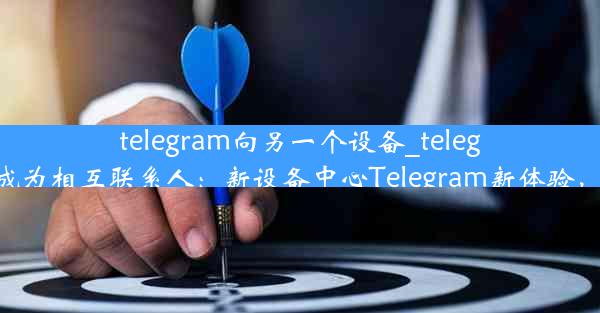 telegram向另一个设备_telegram怎么成为相互联系人：新设备中心Telegram新体验，畅享沟通