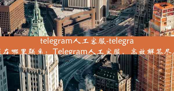 telegram人工客服-telegram客服在哪里联系：Telegram人工客服，高效解答尽在掌握