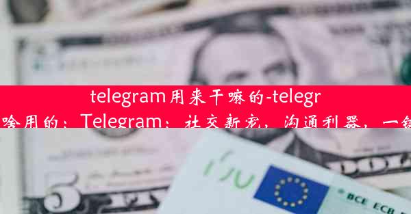 telegram用来干嘛的-telegram干啥用的：Telegram：社交新宠，沟通利器，一键掌握