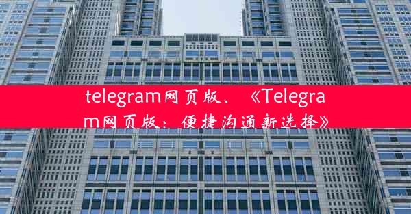 telegram网页版、《Telegram网页版：便捷沟通新选择》