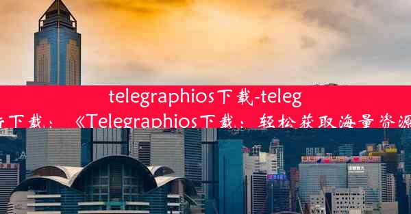 telegraphios下载-telegraph最新下载：《Telegraphios下载：轻松获取海量资源新选择》