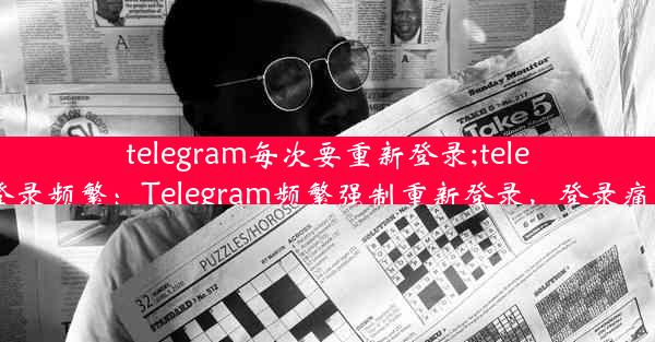 telegram每次要重新登录;telegram账号登录频繁：Telegram频繁强制重新登录，登录痛点亟待解决