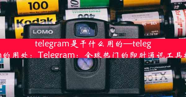 telegram是干什么用的—telegram的用处：Telegram：全球热门的即时通讯工具揭秘