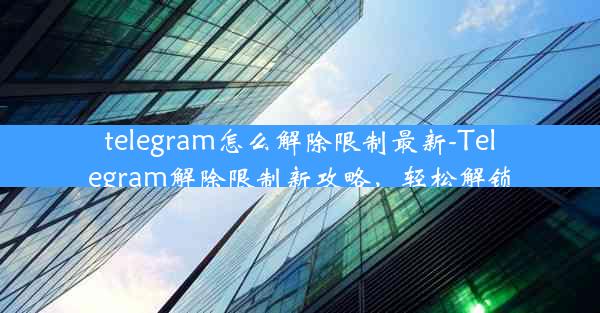 telegram怎么解除限制最新-Telegram解除限制新攻略，轻松解锁