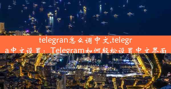 telegran怎么调中文,telegra中文设置：Telegram如何轻松设置中文界面