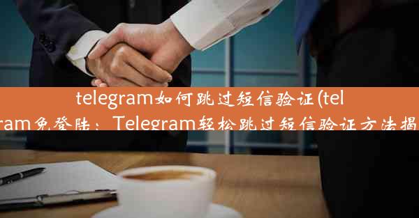 telegram如何跳过短信验证(telegram免登陆：Telegram轻松跳过短信验证方法揭秘)